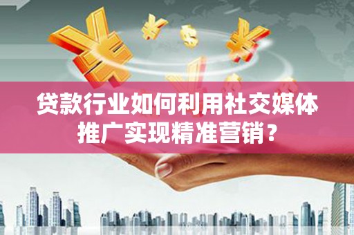 科尔沁贷款行业如何利用社交媒体推广实现精准营销？