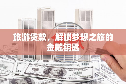 新营旅游贷款，解锁梦想之旅的金融钥匙