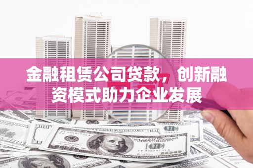 澧县金融租赁公司贷款，创新融资模式助力企业发展