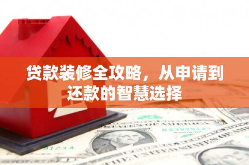龙口贷款装修全攻略，从申请到还款的智慧选择