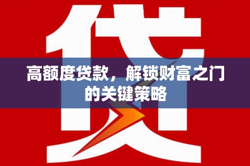 万全高额度贷款，解锁财富之门的关键策略
