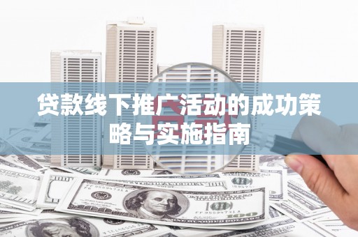 广河贷款线下推广活动的成功策略与实施指南