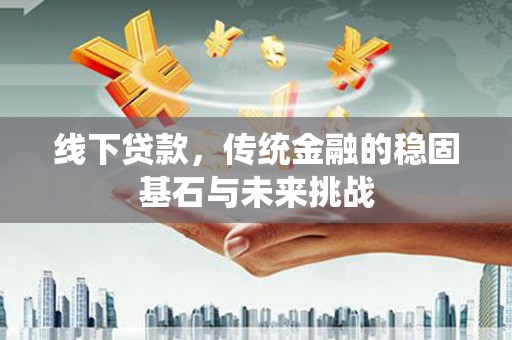 永寿线下贷款，传统金融的稳固基石与未来挑战