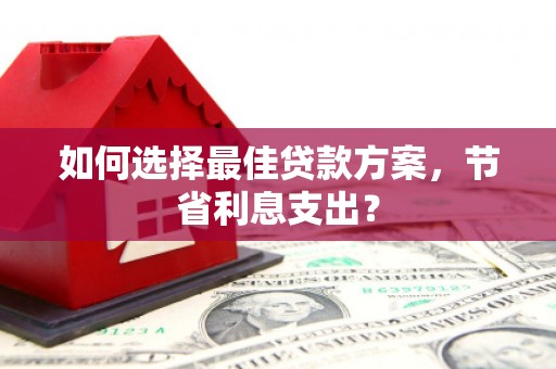 含山如何选择最佳贷款方案，节省利息支出？