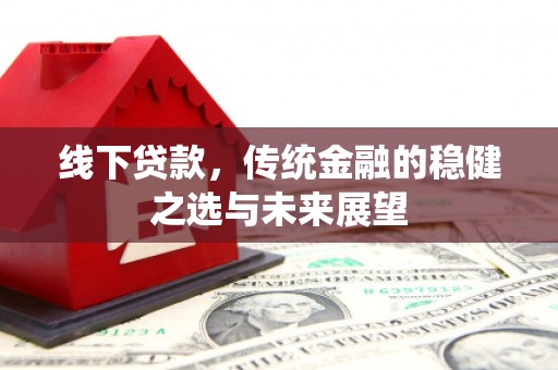 茄萣线下贷款，传统金融的稳健之选与未来展望