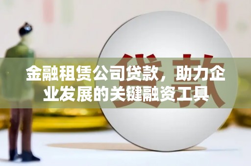 景泰金融租赁公司贷款，助力企业发展的关键融资工具
