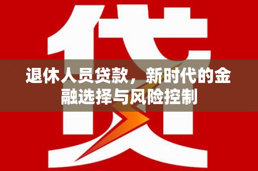 修文退休人员贷款，新时代的金融选择与风险控制