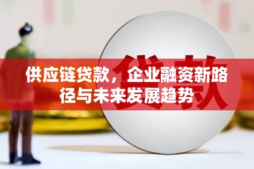资溪供应链贷款，企业融资新路径与未来发展趋势