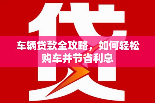 措勤车辆贷款全攻略，如何轻松购车并节省利息