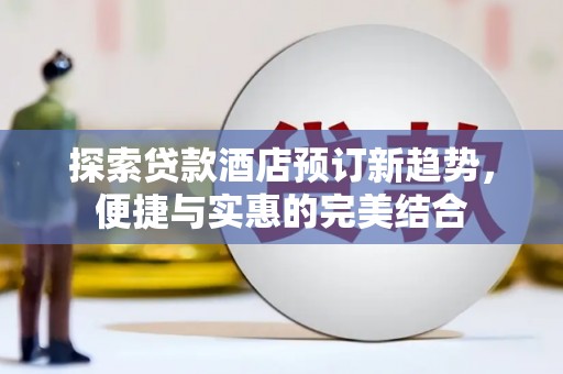 滁州探索贷款酒店预订新趋势，便捷与实惠的完美结合