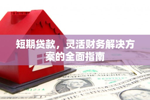 容县短期贷款，灵活财务解决方案的全面指南