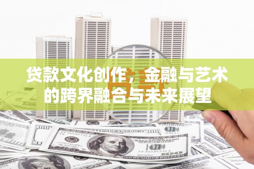 昂昂溪贷款文化创作，金融与艺术的跨界融合与未来展望