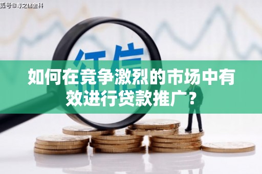 巨野如何在竞争激烈的市场中有效进行贷款推广？