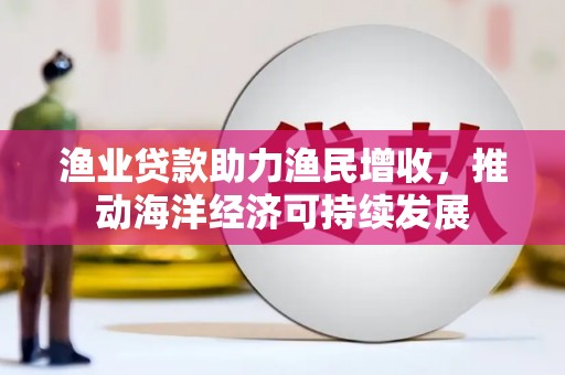 祁县渔业贷款助力渔民增收，推动海洋经济可持续发展