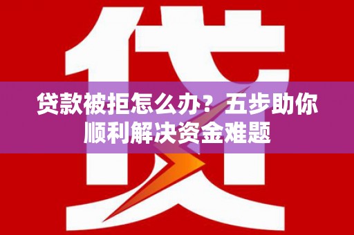 武隆贷款被拒怎么办？五步助你顺利解决资金难题