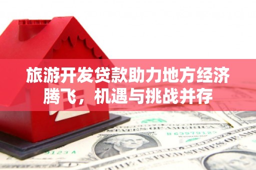 民和旅游开发贷款助力地方经济腾飞，机遇与挑战并存