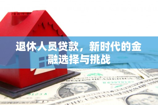新都退休人员贷款，新时代的金融选择与挑战