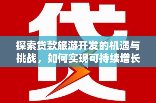 北区探索贷款旅游开发的机遇与挑战，如何实现可持续增长
