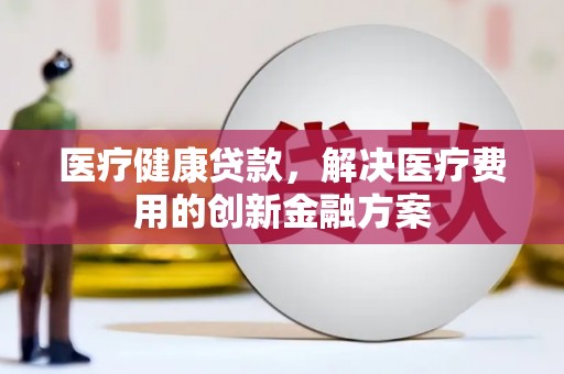 鲅鱼圈医疗健康贷款，解决医疗费用的创新金融方案
