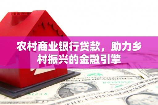 大名农村商业银行贷款，助力乡村振兴的金融引擎
