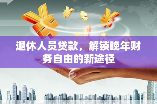吐鲁番退休人员贷款，解锁晚年财务自由的新途径