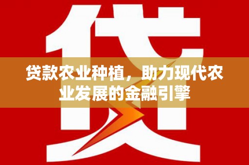 天峨贷款农业种植，助力现代农业发展的金融引擎