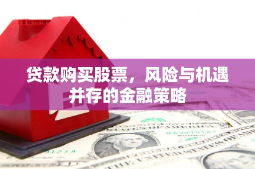 德保贷款购买股票，风险与机遇并存的金融策略