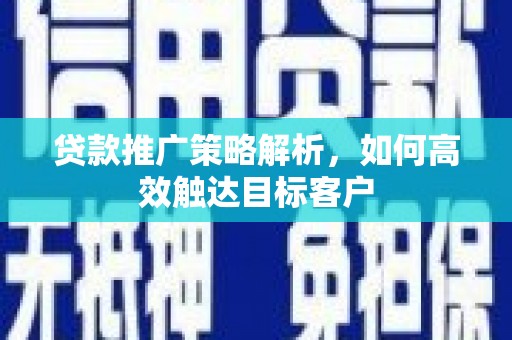 铜陵贷款推广策略解析，如何高效触达目标客户