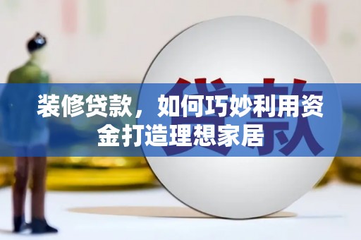 海陵装修贷款，如何巧妙利用资金打造理想家居