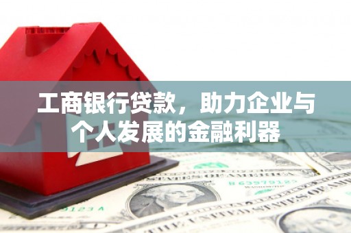 西固工商银行贷款，助力企业与个人发展的金融利器