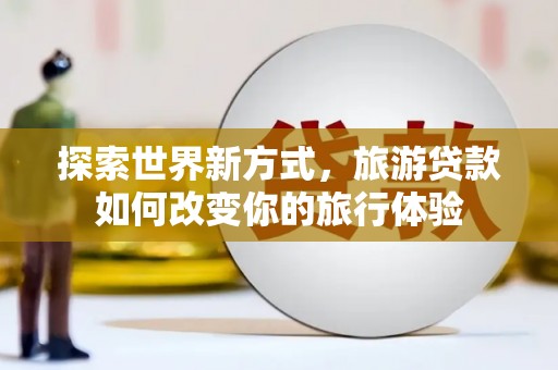奈曼旗探索世界新方式，旅游贷款如何改变你的旅行体验