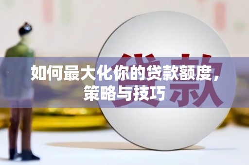 固始如何最大化你的贷款额度，策略与技巧