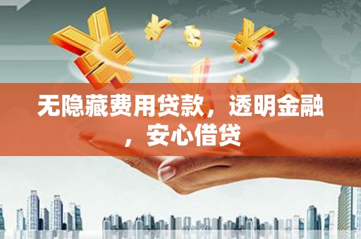 行唐无隐藏费用贷款，透明金融，安心借贷