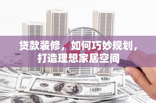 庄浪贷款装修，如何巧妙规划，打造理想家居空间