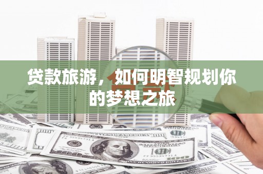 合水贷款旅游，如何明智规划你的梦想之旅