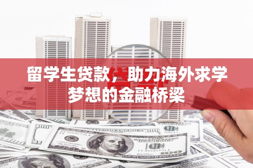 德令哈留学生贷款，助力海外求学梦想的金融桥梁