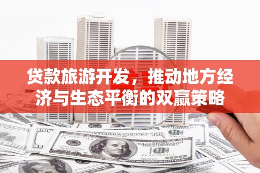 旌阳贷款旅游开发，推动地方经济与生态平衡的双赢策略