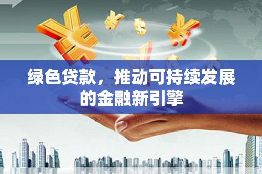 满州绿色贷款，推动可持续发展的金融新引擎