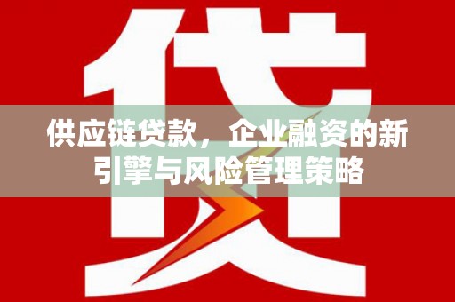 封丘供应链贷款，企业融资的新引擎与风险管理策略