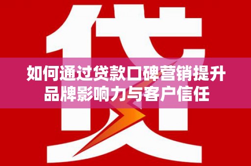 弓长岭如何通过贷款口碑营销提升品牌影响力与客户信任