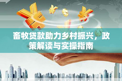 解放畜牧贷款助力乡村振兴，政策解读与实操指南