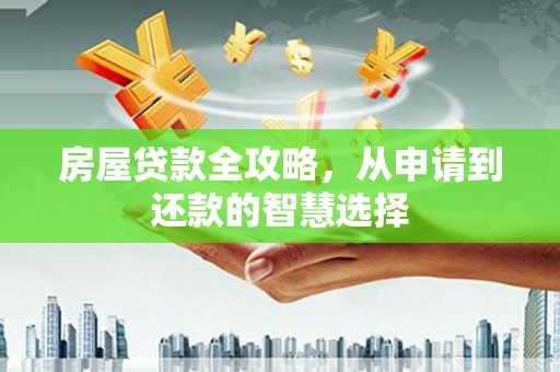 周口房屋贷款全攻略，从申请到还款的智慧选择