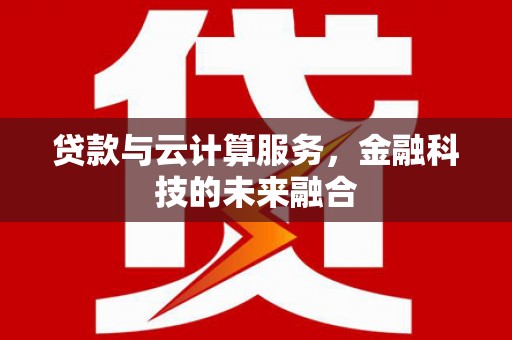 金口河贷款与云计算服务，金融科技的未来融合