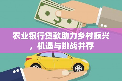 北流农业银行贷款助力乡村振兴，机遇与挑战并存