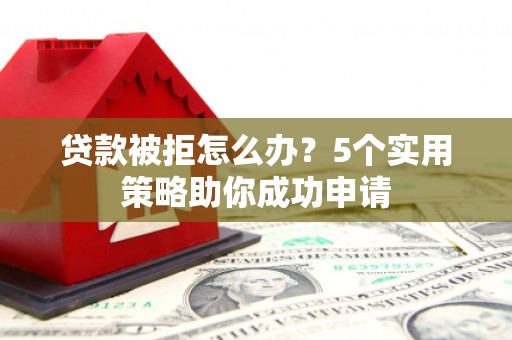 法库贷款被拒怎么办？5个实用策略助你成功申请