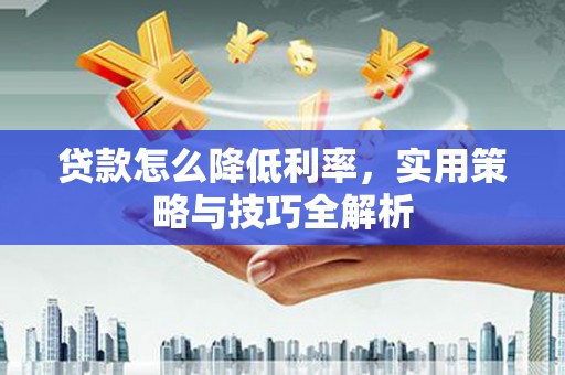 邻水贷款怎么降低利率，实用策略与技巧全解析