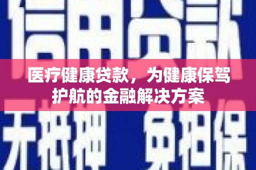 西峰医疗健康贷款，为健康保驾护航的金融解决方案