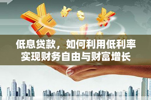 察右前旗低息贷款，如何利用低利率实现财务自由与财富增长
